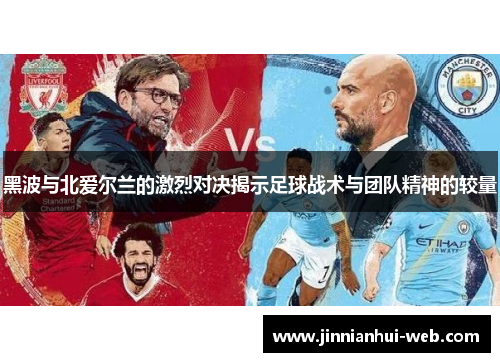 黑波与北爱尔兰的激烈对决揭示足球战术与团队精神的较量