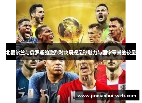 北爱尔兰与俄罗斯的激烈对决展现足球魅力与国家荣誉的较量